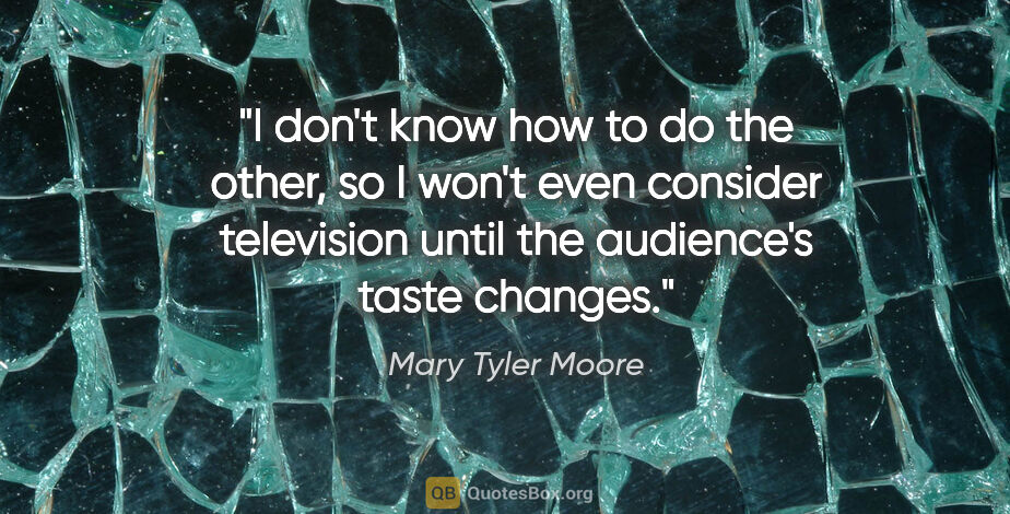 Mary Tyler Moore quote: "I don't know how to do the other, so I won't even consider..."
