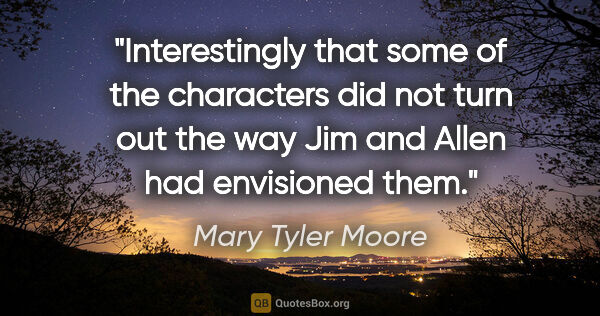 Mary Tyler Moore quote: "Interestingly that some of the characters did not turn out the..."