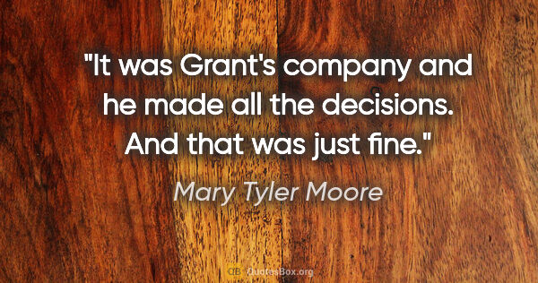 Mary Tyler Moore quote: "It was Grant's company and he made all the decisions. And that..."