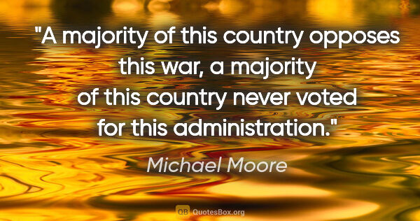 Michael Moore quote: "A majority of this country opposes this war, a majority of..."