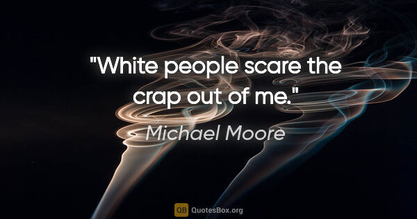 Michael Moore quote: "White people scare the crap out of me."