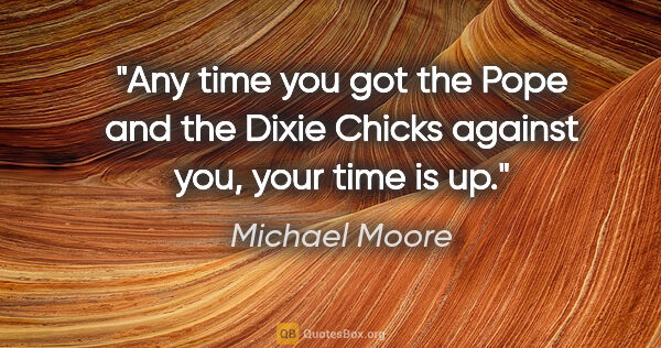 Michael Moore quote: "Any time you got the Pope and the Dixie Chicks against you,..."
