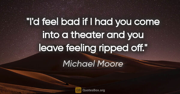 Michael Moore quote: "I'd feel bad if I had you come into a theater and you leave..."