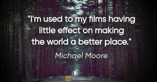 Michael Moore quote: "I'm used to my films having little effect on making the world..."
