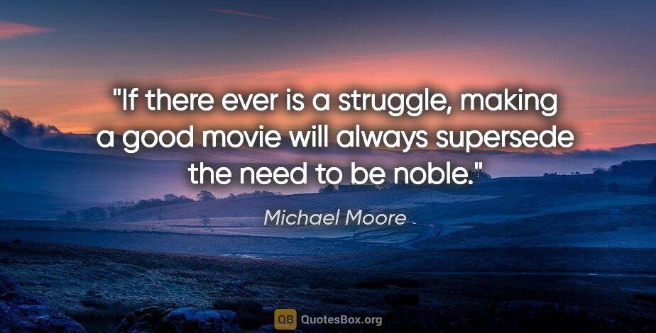 Michael Moore quote: "If there ever is a struggle, making a good movie will always..."