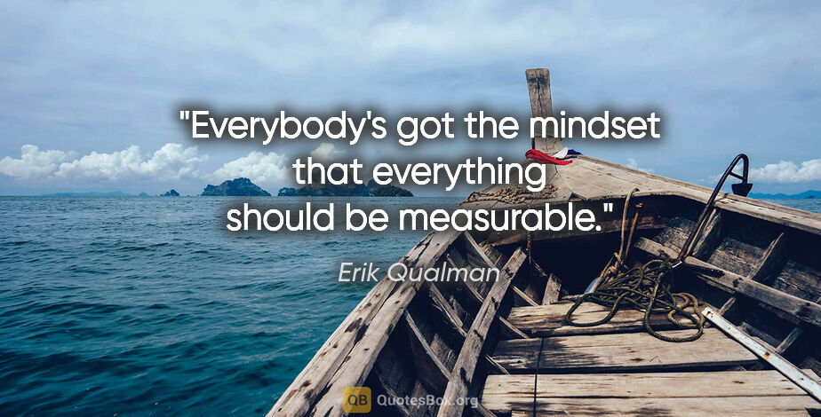 Erik Qualman quote: "Everybody's got the mindset that everything should be measurable."