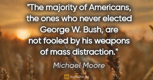Michael Moore quote: "The majority of Americans, the ones who never elected George..."