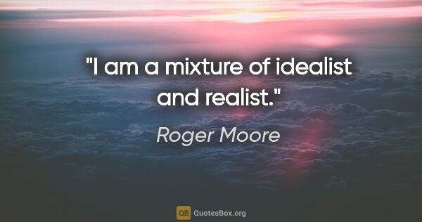 Roger Moore quote: "I am a mixture of idealist and realist."