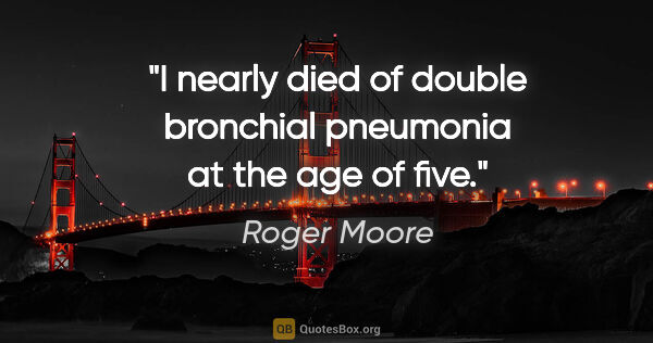 Roger Moore quote: "I nearly died of double bronchial pneumonia at the age of five."