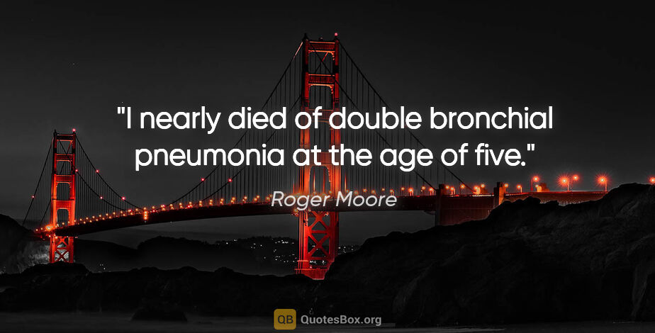 Roger Moore quote: "I nearly died of double bronchial pneumonia at the age of five."