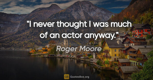 Roger Moore quote: "I never thought I was much of an actor anyway."