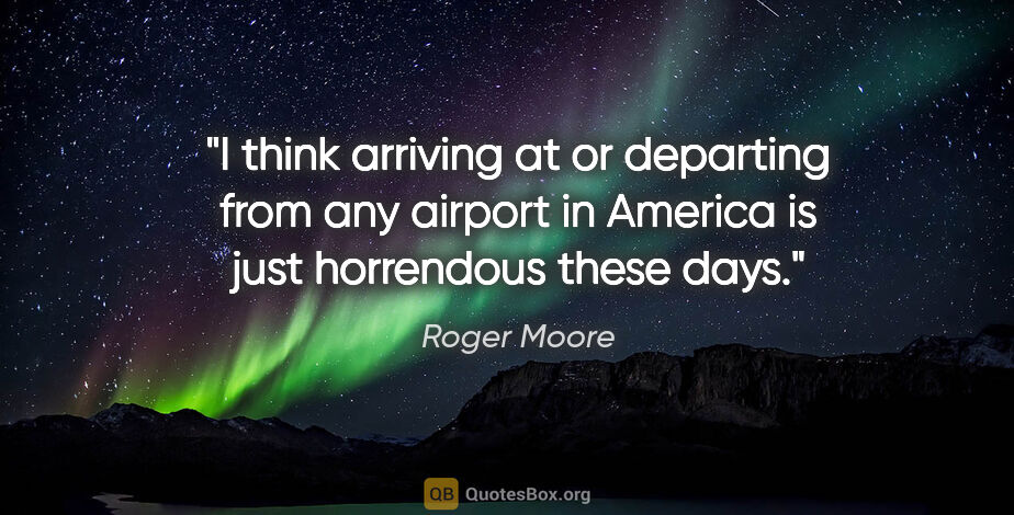 Roger Moore quote: "I think arriving at or departing from any airport in America..."