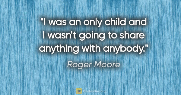 Roger Moore quote: "I was an only child and I wasn't going to share anything with..."