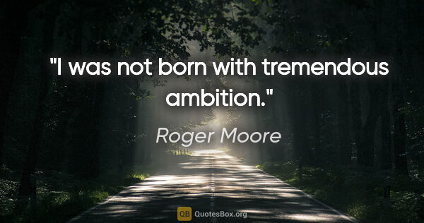 Roger Moore quote: "I was not born with tremendous ambition."