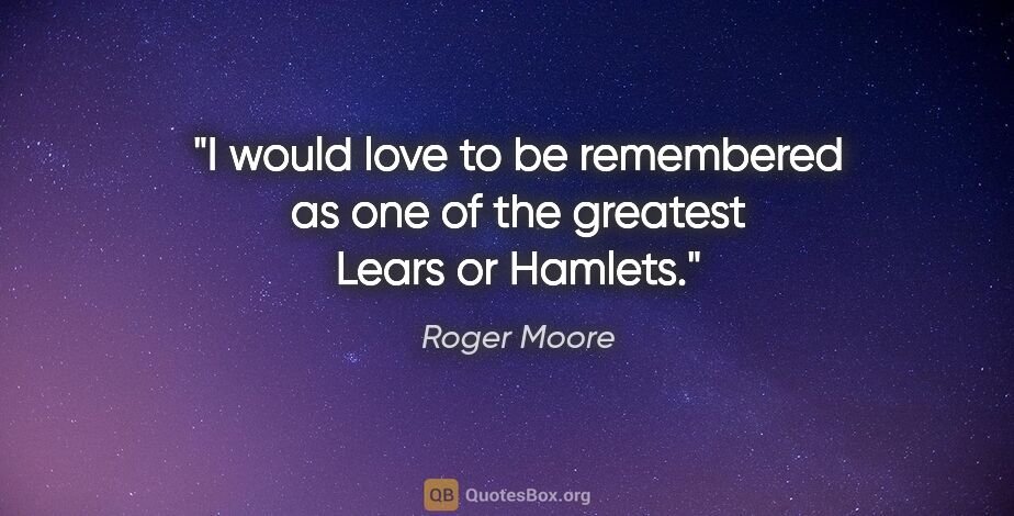 Roger Moore quote: "I would love to be remembered as one of the greatest Lears or..."