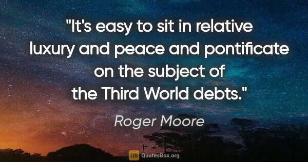 Roger Moore quote: "It's easy to sit in relative luxury and peace and pontificate..."