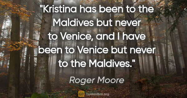 Roger Moore quote: "Kristina has been to the Maldives but never to Venice, and I..."