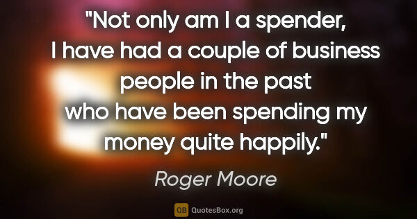 Roger Moore quote: "Not only am I a spender, I have had a couple of business..."