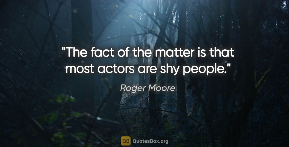 Roger Moore quote: "The fact of the matter is that most actors are shy people."