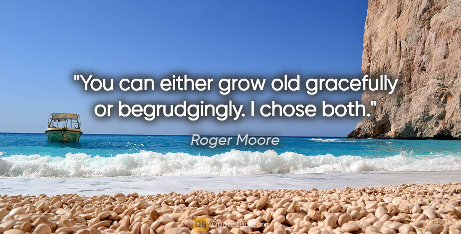Roger Moore quote: "You can either grow old gracefully or begrudgingly. I chose both."