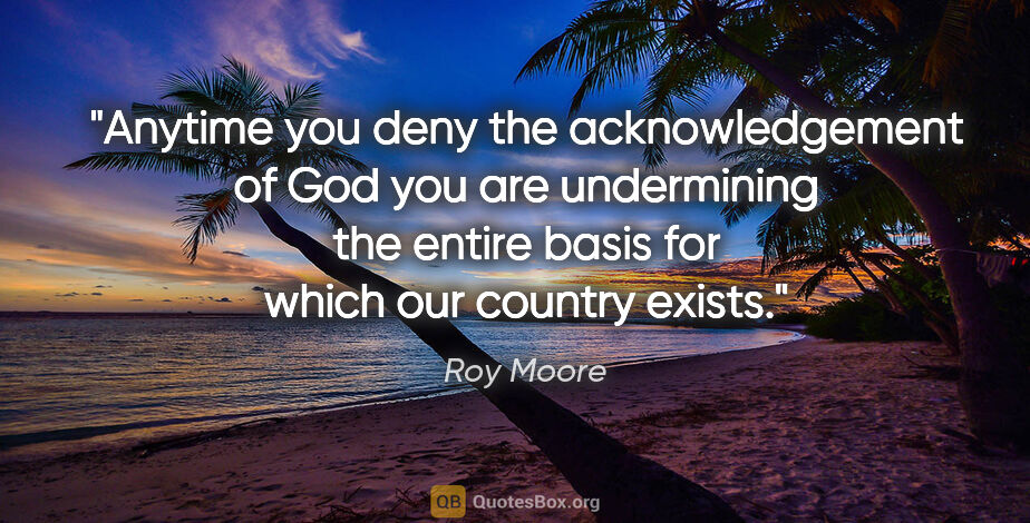 Roy Moore quote: "Anytime you deny the acknowledgement of God you are..."