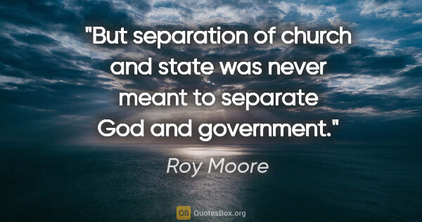 Roy Moore quote: "But separation of church and state was never meant to separate..."