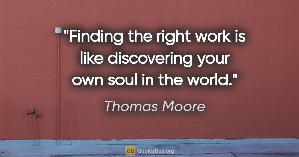 Thomas Moore quote: "Finding the right work is like discovering your own soul in..."