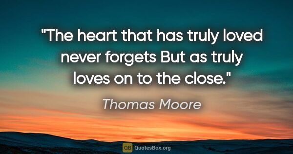 Thomas Moore quote: "The heart that has truly loved never forgets But as truly..."