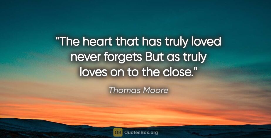 Thomas Moore quote: "The heart that has truly loved never forgets But as truly..."