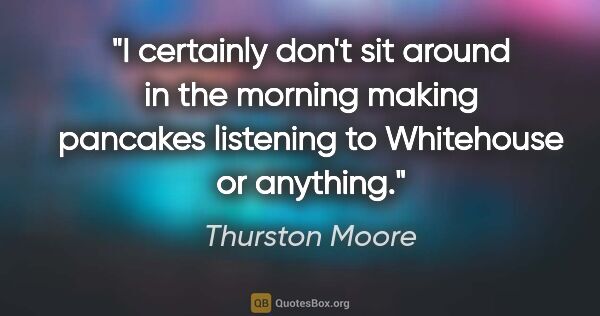 Thurston Moore quote: "I certainly don't sit around in the morning making pancakes..."