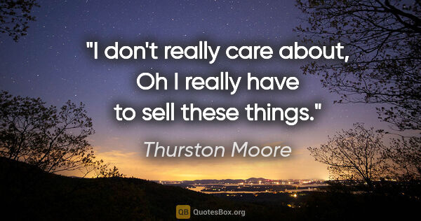 Thurston Moore quote: "I don't really care about, Oh I really have to sell these things."