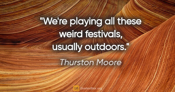 Thurston Moore quote: "We're playing all these weird festivals, usually outdoors."