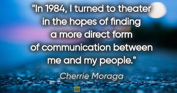 Cherrie Moraga quote: "In 1984, I turned to theater in the hopes of finding a more..."