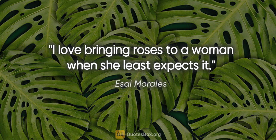 Esai Morales quote: "I love bringing roses to a woman when she least expects it."