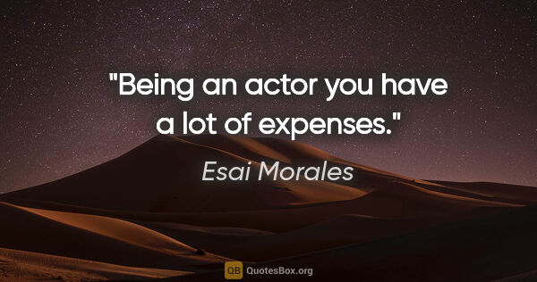 Esai Morales quote: "Being an actor you have a lot of expenses."