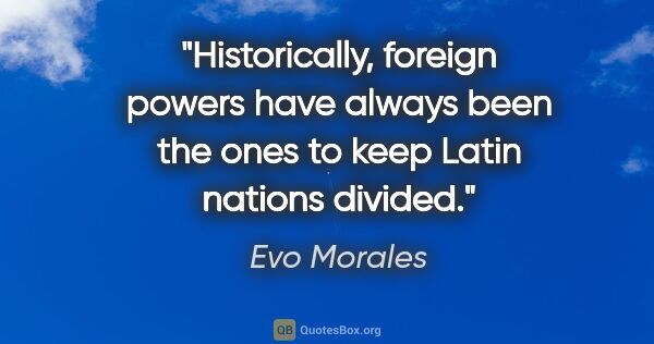 Evo Morales quote: "Historically, foreign powers have always been the ones to keep..."