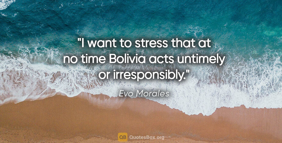 Evo Morales quote: "I want to stress that at no time Bolivia acts untimely or..."