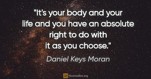 Daniel Keys Moran quote: "It's your body and your life and you have an absolute right to..."