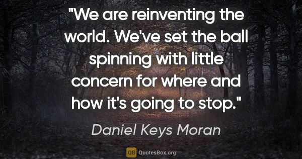 Daniel Keys Moran quote: "We are reinventing the world. We've set the ball spinning with..."