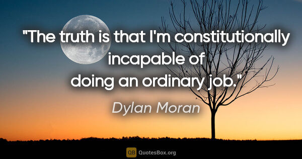 Dylan Moran quote: "The truth is that I'm constitutionally incapable of doing an..."