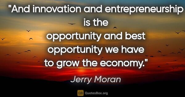 Jerry Moran quote: "And innovation and entrepreneurship is the opportunity and..."