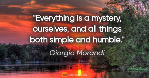 Giorgio Morandi quote: "Everything is a mystery, ourselves, and all things both simple..."
