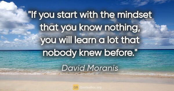 David Moranis quote: "If you start with the mindset that you know nothing, you will..."