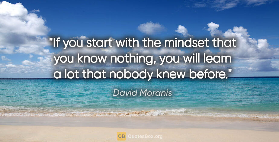 David Moranis quote: "If you start with the mindset that you know nothing, you will..."