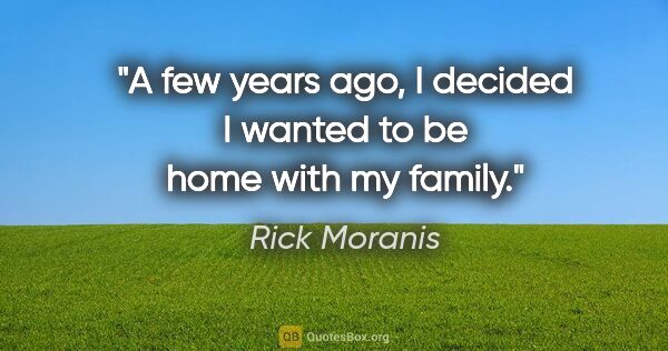 Rick Moranis quote: "A few years ago, I decided I wanted to be home with my family."