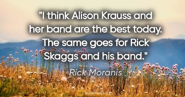 Rick Moranis quote: "I think Alison Krauss and her band are the best today. The..."