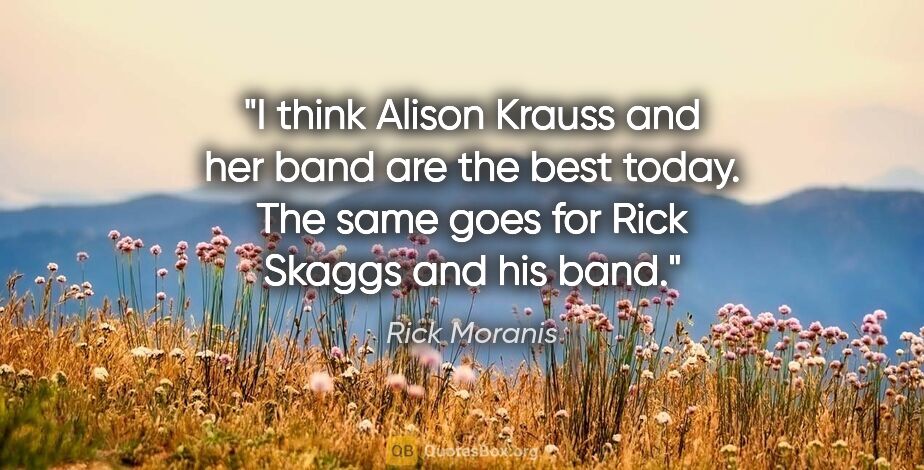 Rick Moranis quote: "I think Alison Krauss and her band are the best today. The..."