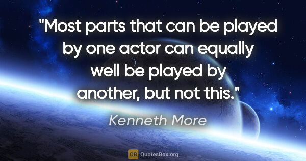 Kenneth More quote: "Most parts that can be played by one actor can equally well be..."