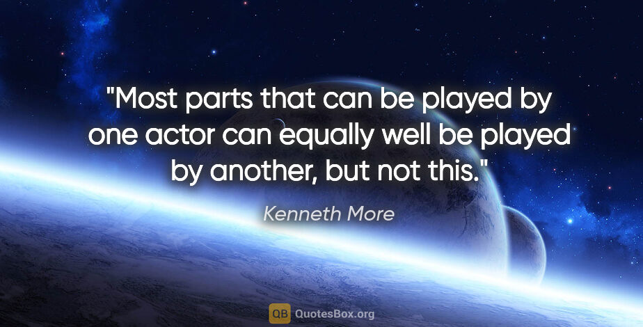 Kenneth More quote: "Most parts that can be played by one actor can equally well be..."
