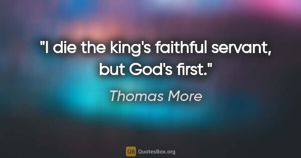 Thomas More quote: "I die the king's faithful servant, but God's first."